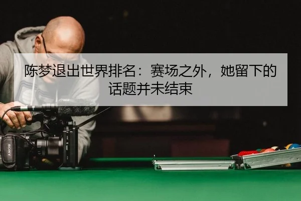 陈梦退出世界排名：赛场之外，她留下的话题并未结束