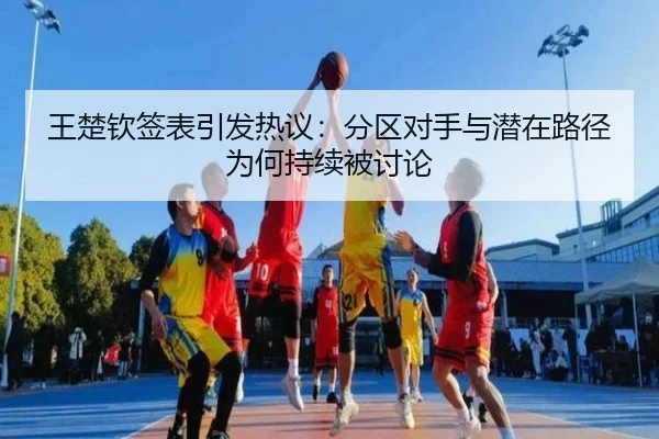 王楚钦签表引发热议：分区对手与潜在路径为何持续被讨论
